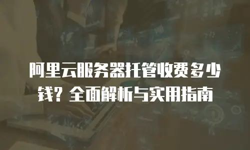 阿里云服务器托管收费多少钱？全面解析与实用指南