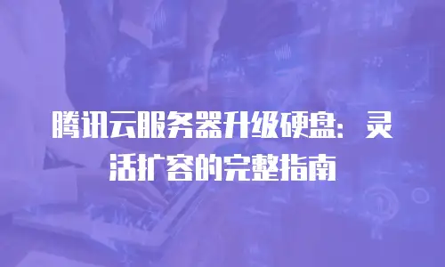 腾讯云服务器升级硬盘：灵活扩容的完整指南