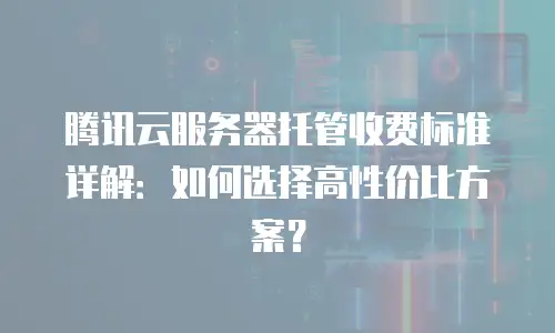 腾讯云服务器托管收费标准详解：如何选择高性价比方案？