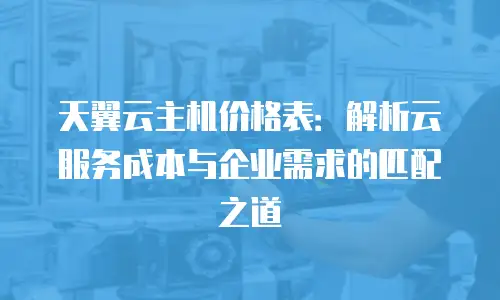 天翼云主机价格表：解析云服务成本与企业需求的匹配之道
