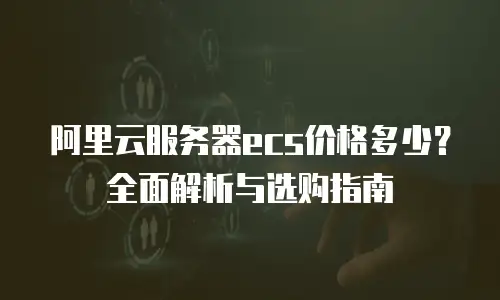 阿里云服务器ecs价格多少？全面解析与选购指南