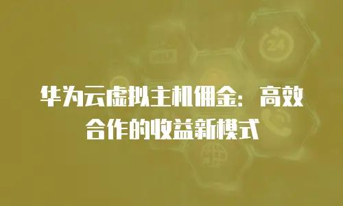 华为云虚拟主机佣金：高效合作的收益新模式