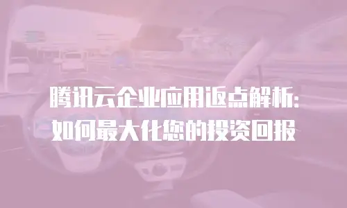 腾讯云企业应用返点解析：如何最大化您的投资回报