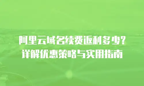 阿里云域名续费返利多少？详解优惠策略与实用指南