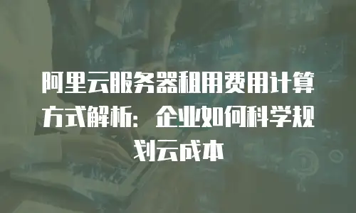 阿里云服务器租用费用计算方式解析：企业如何科学规划云成本