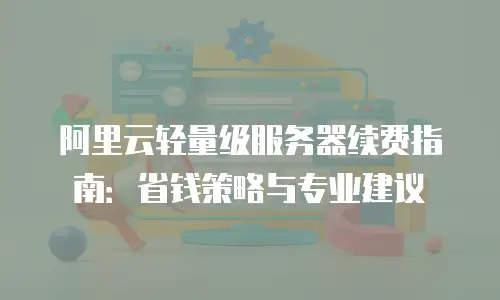 阿里云轻量级服务器续费指南：省钱策略与专业建议