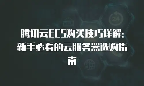 腾讯云ECS购买技巧详解：新手必看的云服务器选购指南