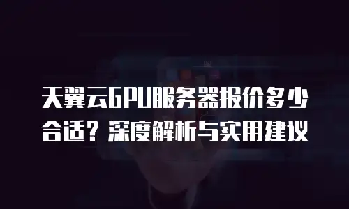 天翼云GPU服务器报价多少合适？深度解析与实用建议