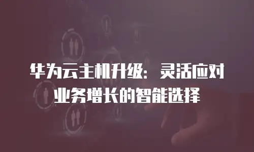 华为云主机升级：灵活应对业务增长的智能选择