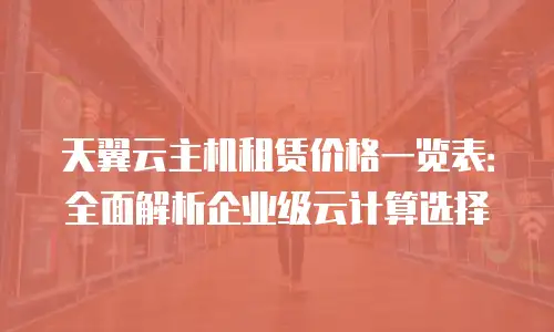 天翼云主机租赁价格一览表：全面解析企业级云计算选择