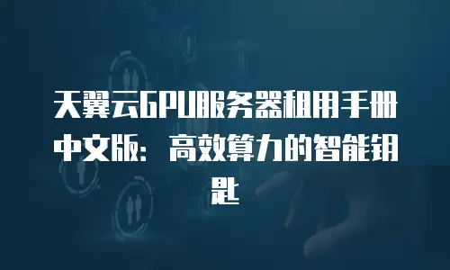 天翼云GPU服务器租用手册中文版：高效算力的智能钥匙