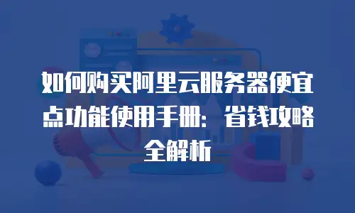 如何购买阿里云服务器便宜点功能使用手册：省钱攻略全解析