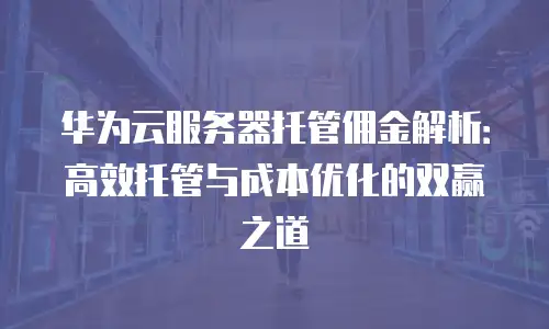 华为云服务器托管佣金解析：高效托管与成本优化的双赢之道