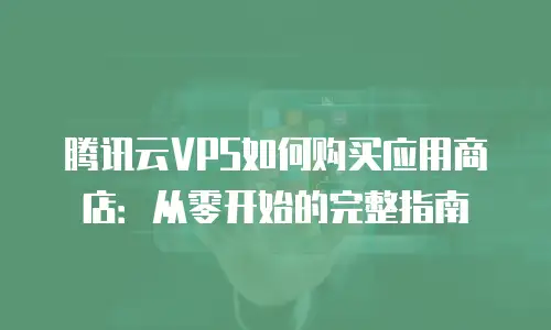 腾讯云VPS如何购买应用商店：从零开始的完整指南