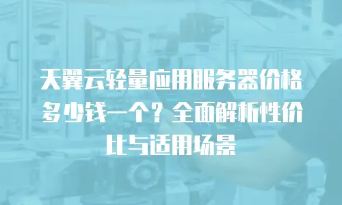 天翼云轻量应用服务器价格多少钱一个？全面解析性价比与适用场景