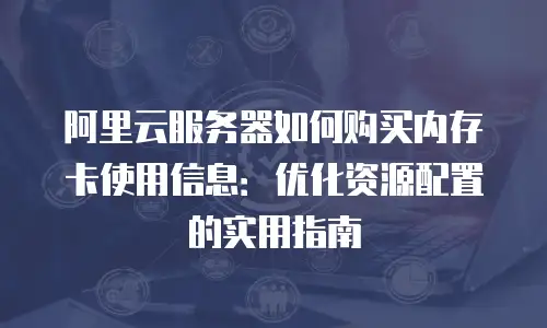阿里云服务器如何购买内存卡使用信息：优化资源配置的实用指南