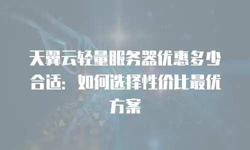 天翼云轻量服务器优惠多少合适：如何选择性价比最优方案