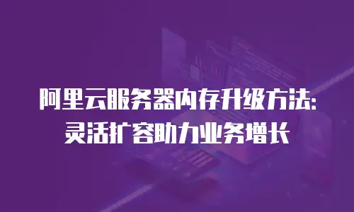 阿里云服务器内存升级方法：灵活扩容助力业务增长