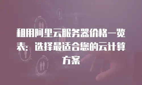 租用阿里云服务器价格一览表：选择最适合您的云计算方案