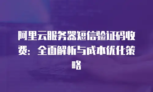 阿里云服务器短信验证码收费：全面解析与成本优化策略