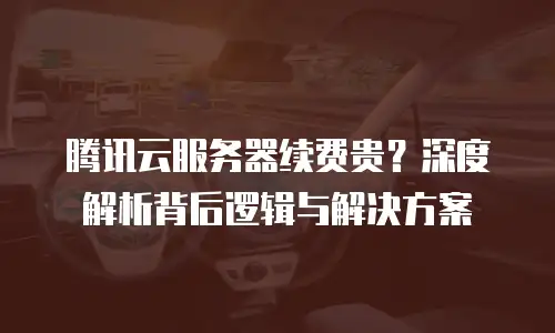 腾讯云服务器续费贵？深度解析背后逻辑与解决方案