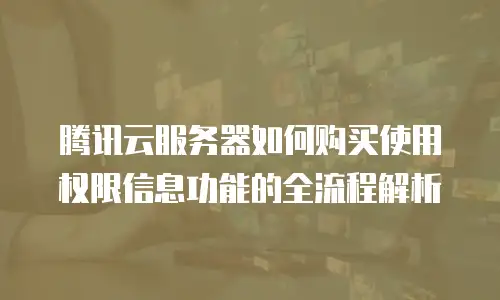 腾讯云服务器如何购买使用权限信息功能的全流程解析