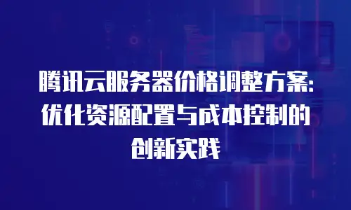 腾讯云服务器价格调整方案：优化资源配置与成本控制的创新实践