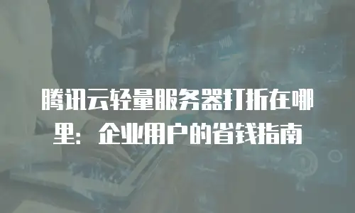 腾讯云轻量服务器打折在哪里：企业用户的省钱指南