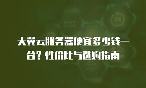 天翼云服务器便宜多少钱一台？性价比与选购指南