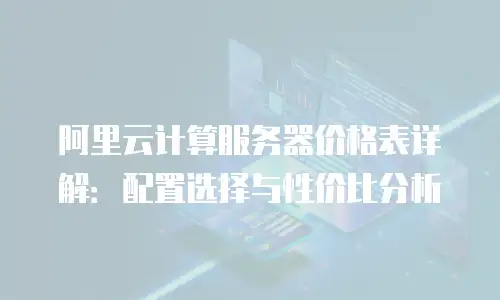 阿里云计算服务器价格表详解：配置选择与性价比分析