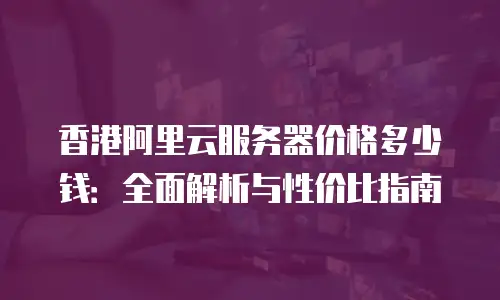 香港阿里云服务器价格多少钱：全面解析与性价比指南