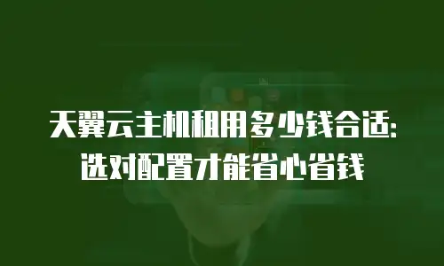 天翼云主机租用多少钱合适：选对配置才能省心省钱