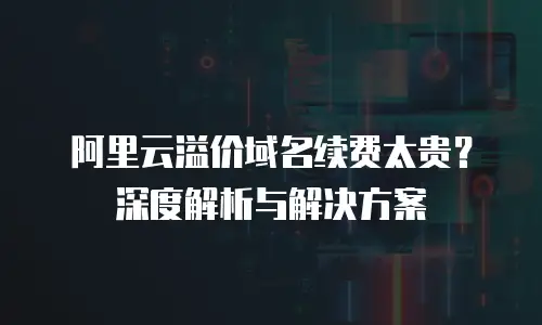 阿里云溢价域名续费太贵？深度解析与解决方案