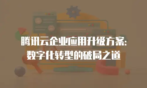 腾讯云企业应用升级方案：数字化转型的破局之道
