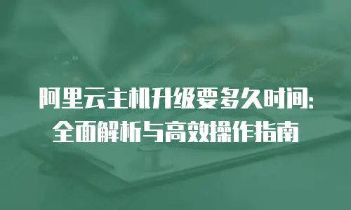 阿里云主机升级要多久时间：全面解析与高效操作指南