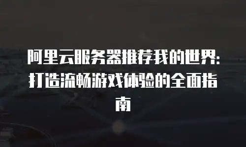 阿里云服务器推荐我的世界：打造流畅游戏体验的全面指南