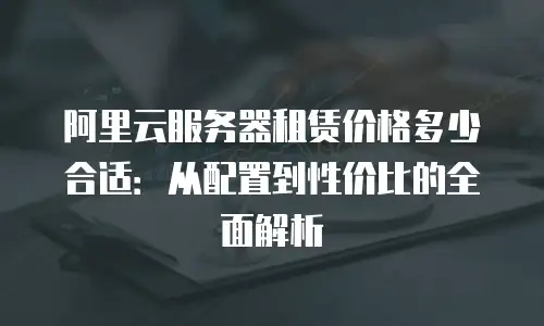 阿里云服务器租赁价格多少合适：从配置到性价比的全面解析