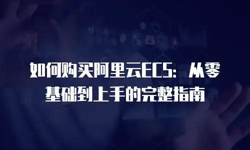 如何购买阿里云ECS：从零基础到上手的完整指南