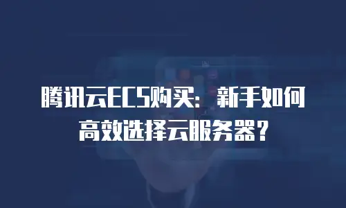 腾讯云ECS购买：新手如何高效选择云服务器？