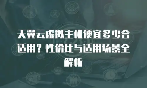 天翼云虚拟主机便宜多少合适用？性价比与适用场景全解析