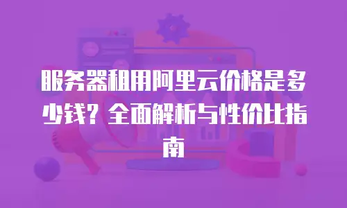 服务器租用阿里云价格是多少钱？全面解析与性价比指南