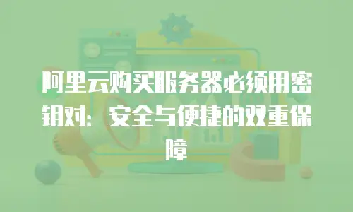 阿里云购买服务器必须用密钥对：安全与便捷的双重保障