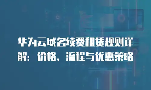 华为云域名续费租赁规则详解：价格、流程与优惠策略