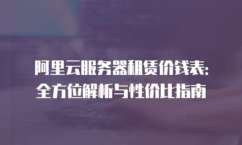 阿里云服务器租赁价钱表：全方位解析与性价比指南