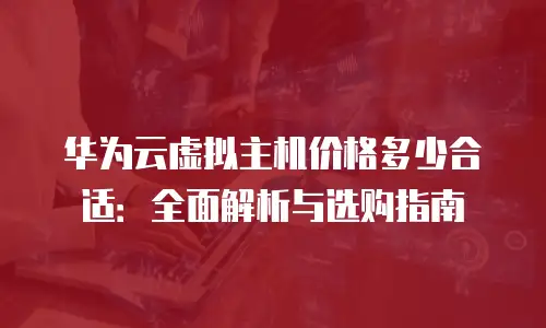 华为云虚拟主机价格多少合适：全面解析与选购指南