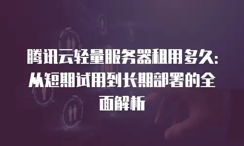 腾讯云轻量服务器租用多久：从短期试用到长期部署的全面解析