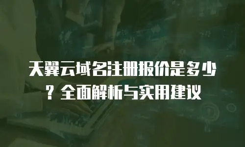 天翼云域名注册报价是多少？全面解析与实用建议