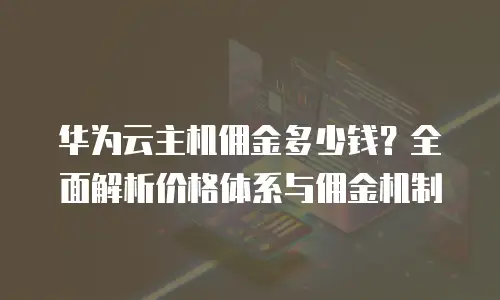 华为云主机佣金多少钱？全面解析价格体系与佣金机制