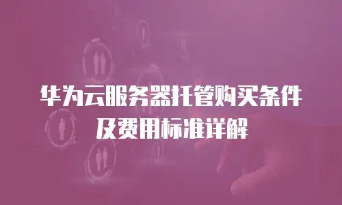 华为云服务器托管购买条件及费用标准详解
