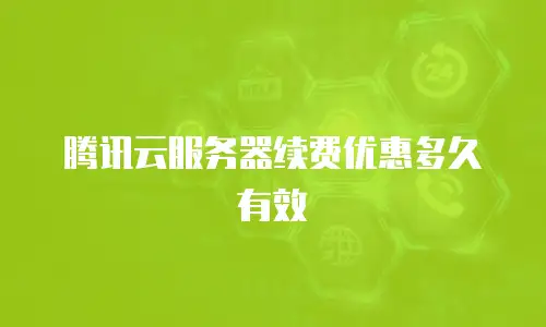 腾讯云服务器续费优惠多久有效